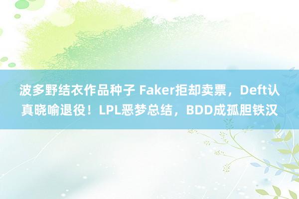 波多野结衣作品种子 Faker拒却卖票，Deft认真晓喻退役！LPL恶梦总结，BDD成孤胆铁汉