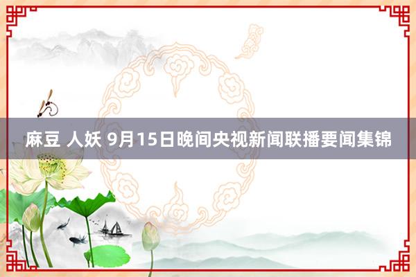 麻豆 人妖 9月15日晚间央视新闻联播要闻集锦