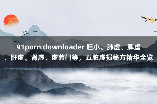 91porn downloader 胆小、肺虚、脾虚、肝虚、肾虚、虚劳门等，五脏虚损秘方精华全览