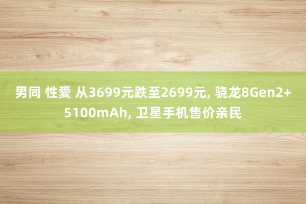 男同 性愛 从3699元跌至2699元， 骁龙8Gen2+5100mAh， 卫星手机售价亲民