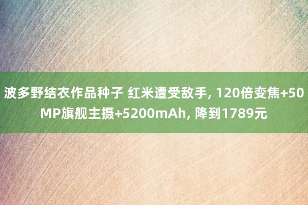 波多野结衣作品种子 红米遭受敌手， 120倍变焦+50MP旗舰主摄+5200mAh， 降到1789元