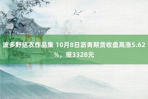 波多野结衣作品集 10月8日沥青期货收盘高涨5.62%，报3328元