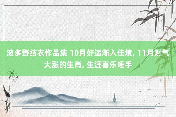 波多野结衣作品集 10月好运渐入佳境， 11月财气大涨的生肖， 生涯喜乐唾手