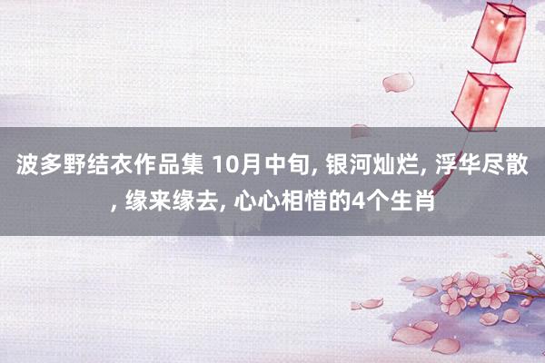 波多野结衣作品集 10月中旬， 银河灿烂， 浮华尽散， 缘来缘去， 心心相惜的4个生肖