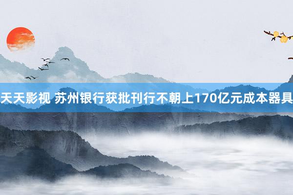 天天影视 苏州银行获批刊行不朝上170亿元成本器具