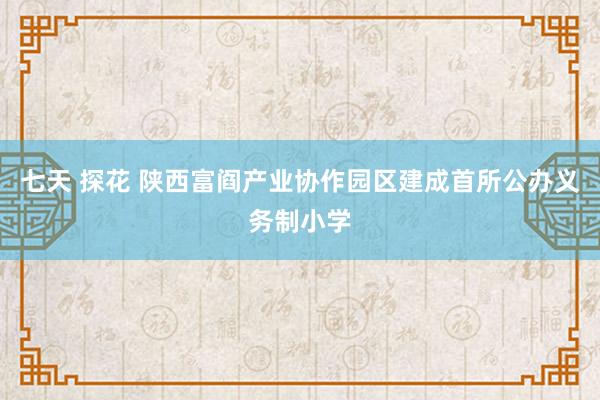 七天 探花 陕西富阎产业协作园区建成首所公办义务制小学