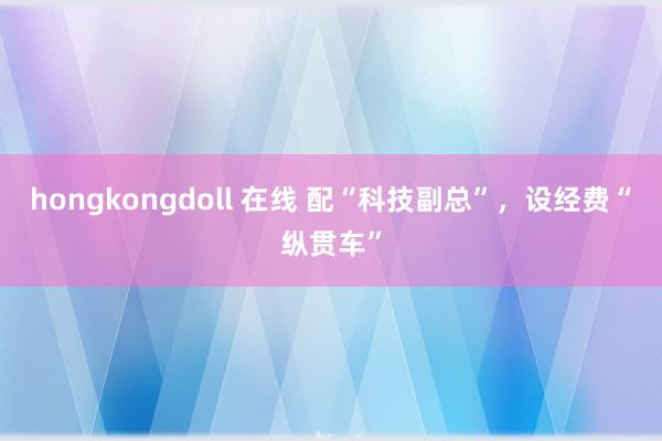 hongkongdoll 在线 配“科技副总”，设经费“纵贯车”