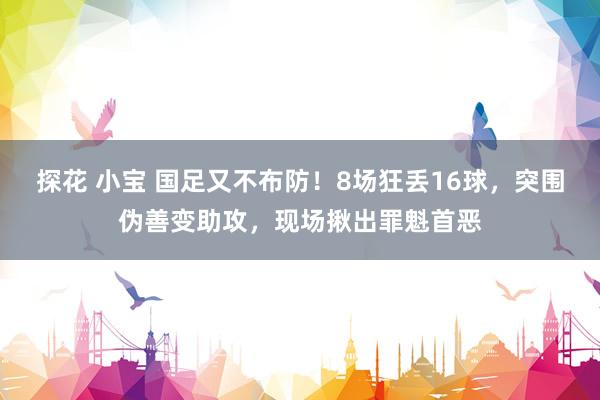 探花 小宝 国足又不布防！8场狂丢16球，突围伪善变助攻，现场揪出罪魁首恶