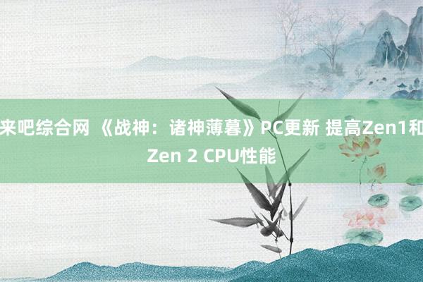 来吧综合网 《战神：诸神薄暮》PC更新 提高Zen1和Zen 2 CPU性能