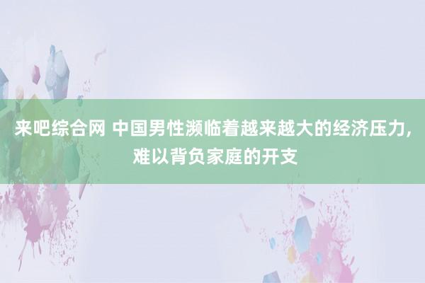 来吧综合网 中国男性濒临着越来越大的经济压力， 难以背负家庭的开支