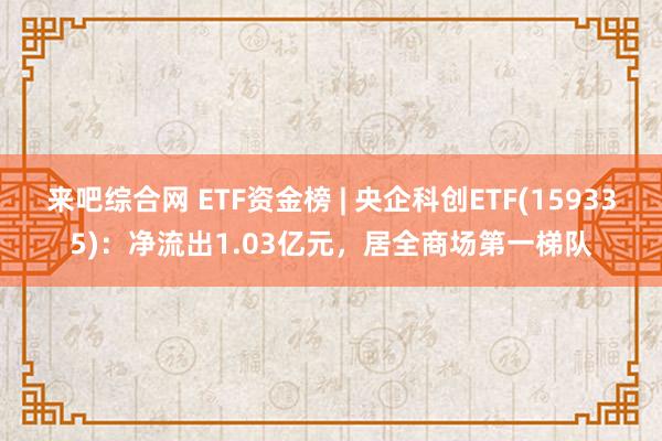 来吧综合网 ETF资金榜 | 央企科创ETF(159335)：净流出1.03亿元，居全商场第一梯队