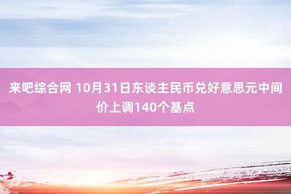 来吧综合网 10月31日东谈主民币兑好意思元中间价上调140个基点