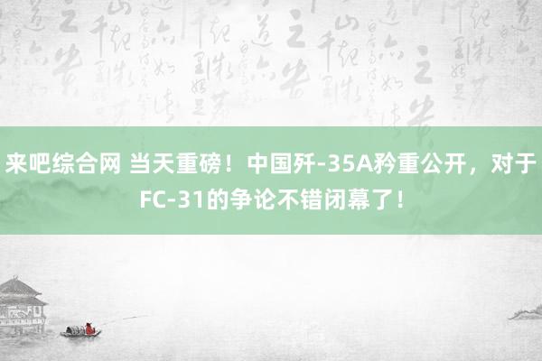 来吧综合网 当天重磅！中国歼-35A矜重公开，对于FC-31的争论不错闭幕了！