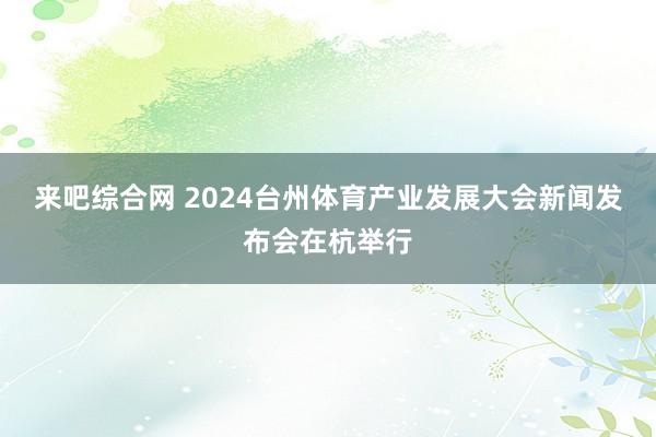 来吧综合网 2024台州体育产业发展大会新闻发布会在杭举行