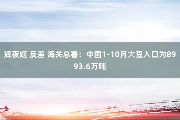 辉夜姬 反差 海关总署：中国1-10月大豆入口为8993.6万吨