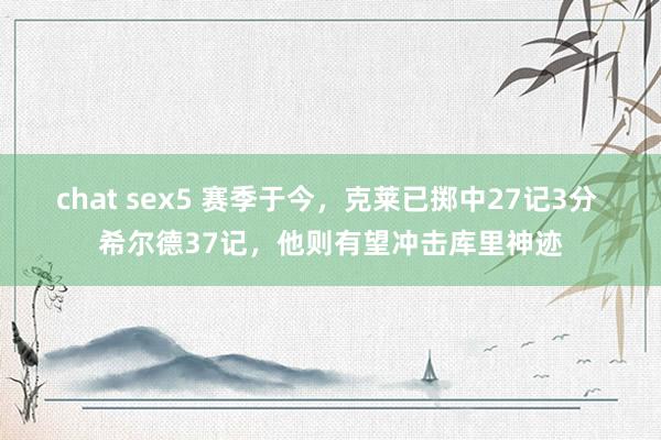 chat sex5 赛季于今，克莱已掷中27记3分 希尔德37记，他则有望冲击库里神迹