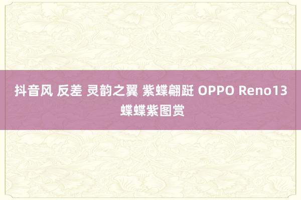 抖音风 反差 灵韵之翼 紫蝶翩跹 OPPO Reno13 蝶蝶紫图赏