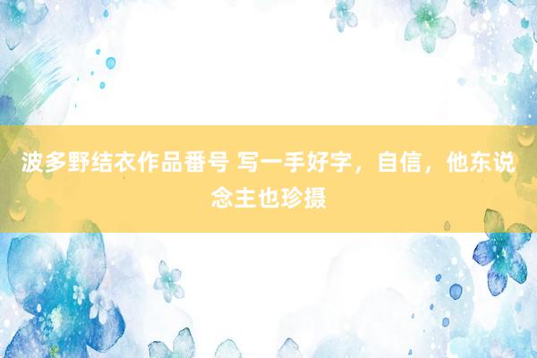 波多野结衣作品番号 写一手好字，自信，他东说念主也珍摄