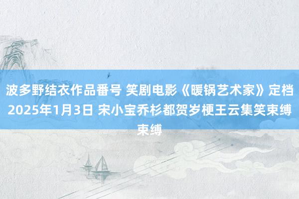 波多野结衣作品番号 笑剧电影《暖锅艺术家》定档2025年1月3日 宋小宝乔杉都贺岁梗王云集笑束缚