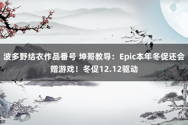 波多野结衣作品番号 坤哥教导：Epic本年冬促还会赠游戏！冬促12.12驱动