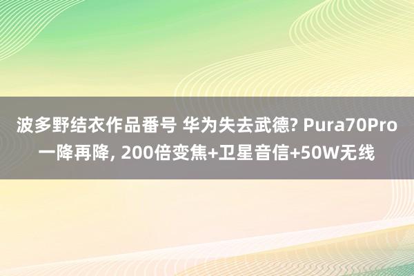 波多野结衣作品番号 华为失去武德? Pura70Pro一降再降， 200倍变焦+卫星音信+50W无线