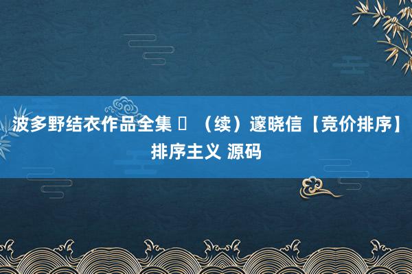 波多野结衣作品全集 ​（续）邃晓信【竞价排序】排序主义 源码