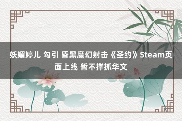 妖媚婷儿 勾引 昏黑魔幻射击《圣约》Steam页面上线 暂不撑抓华文