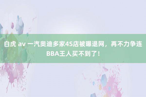 白虎 av 一汽奥迪多家4S店被曝退网，再不力争连BBA王人买不到了！