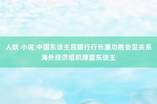 人妖 小说 中国东谈主民银行行长潘功胜会见关系海外经济组织厚爱东谈主