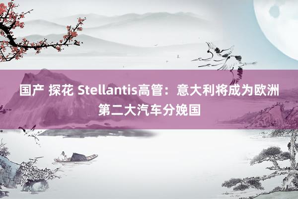 国产 探花 Stellantis高管：意大利将成为欧洲第二大汽车分娩国