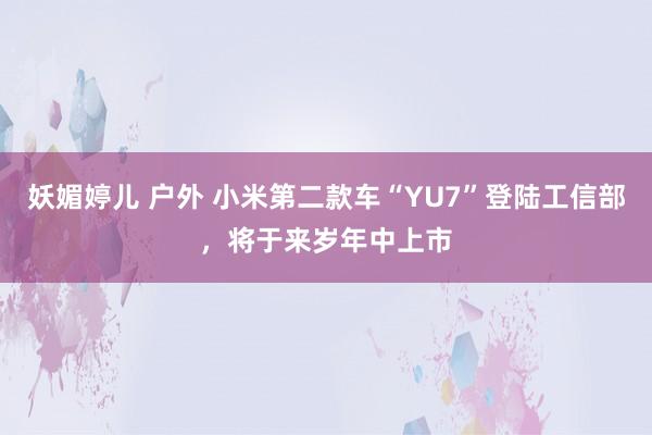 妖媚婷儿 户外 小米第二款车“YU7”登陆工信部，将于来岁年中上市