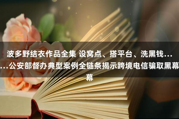 波多野结衣作品全集 设窝点、搭平台、洗黑钱……公安部督办典型案例全链条揭示跨境电信骗取黑幕