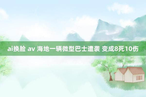 ai换脸 av 海地一辆微型巴士遭袭 变成8死10伤