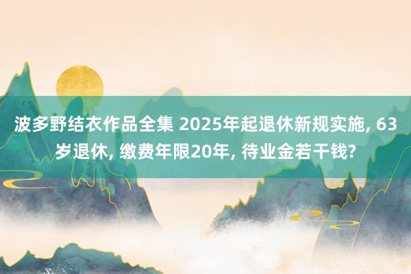 波多野结衣作品全集 2025年起退休新规实施， 63岁退休， 缴费年限20年， 待业金若干钱?