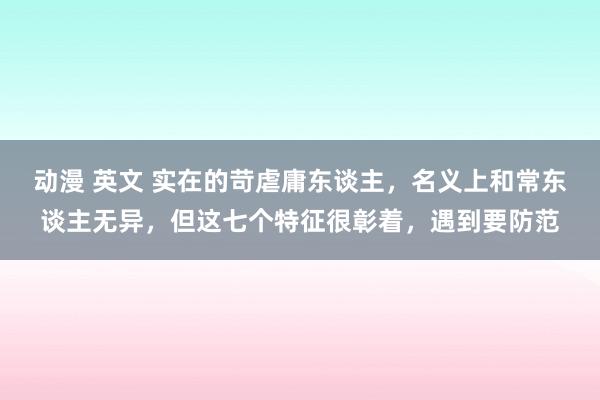 动漫 英文 实在的苛虐庸东谈主，名义上和常东谈主无异，但这七个特征很彰着，遇到要防范