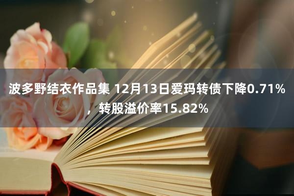 波多野结衣作品集 12月13日爱玛转债下降0.71%，转股溢价率15.82%