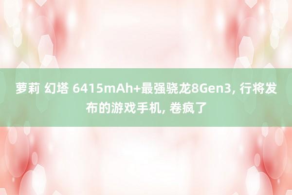 萝莉 幻塔 6415mAh+最强骁龙8Gen3， 行将发布的游戏手机， 卷疯了