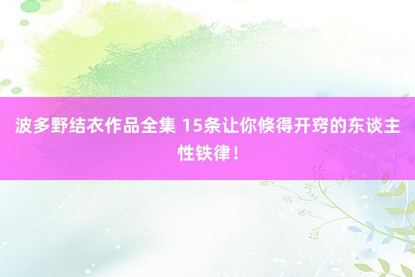 波多野结衣作品全集 15条让你倏得开窍的东谈主性铁律！