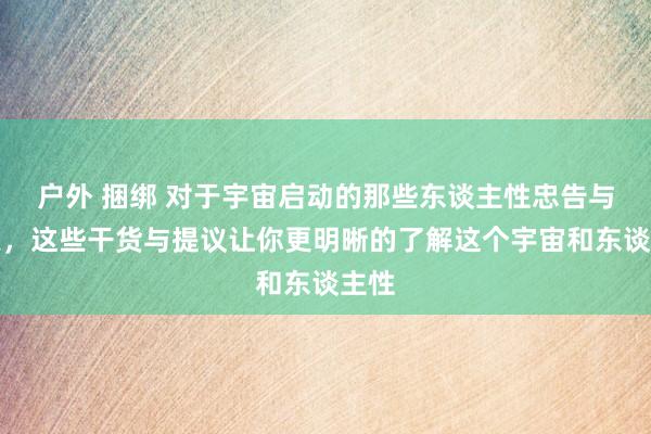 户外 捆绑 对于宇宙启动的那些东谈主性忠告与聪惠，这些干货与提议让你更明晰的了解这个宇宙和东谈主性