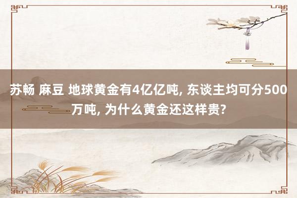 苏畅 麻豆 地球黄金有4亿亿吨， 东谈主均可分500万吨， 为什么黄金还这样贵?