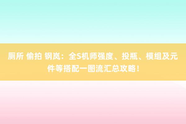 厕所 偷拍 钢岚：全S机师强度、投瓶、模组及元件等搭配一图流汇总攻略！