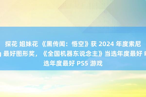 探花 姐妹花 《黑传闻：悟空》获 2024 年度索尼 PS Blog 最好图形奖，《全国机器东说念主》当选年度最好 PS5 游戏