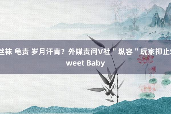 丝袜 龟责 岁月汗青？外媒责问V社＂纵容＂玩家抑止Sweet Baby