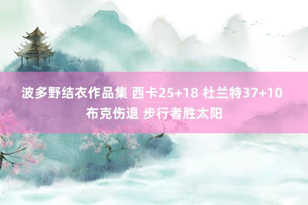 波多野结衣作品集 西卡25+18 杜兰特37+10 布克伤退 步行者胜太阳