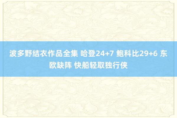 波多野结衣作品全集 哈登24+7 鲍科比29+6 东欧缺阵 快船轻取独行侠