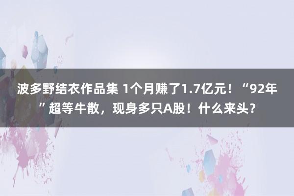 波多野结衣作品集 1个月赚了1.7亿元！“92年”超等牛散，现身多只A股！什么来头？