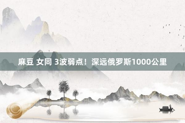 麻豆 女同 3波弱点！深远俄罗斯1000公里