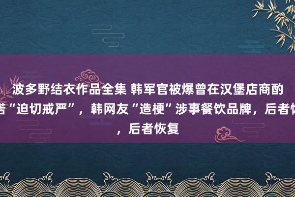 波多野结衣作品全集 韩军官被爆曾在汉堡店商酌践诺“迫切戒严”，韩网友“造梗”涉事餐饮品牌，后者恢复