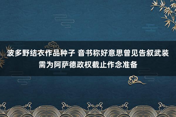 波多野结衣作品种子 音书称好意思曾见告叙武装需为阿萨德政权截止作念准备