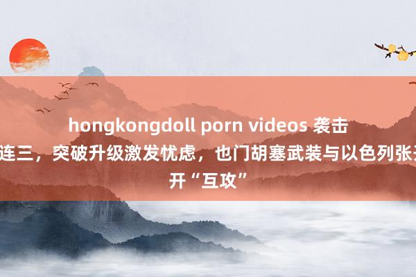 hongkongdoll porn videos 袭击活动接二连三，突破升级激发忧虑，也门胡塞武装与以色列张开“互攻”